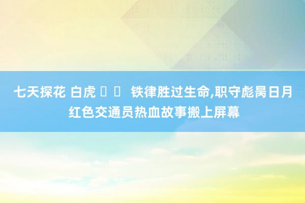 七天探花 白虎 		 铁律胜过生命，职守彪昺日月 红色交通员热血故事搬上屏幕