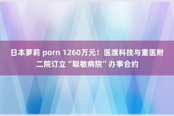 日本萝莉 porn 1260万元！医渡科技与重医附二院订立“聪敏病院”办事合约