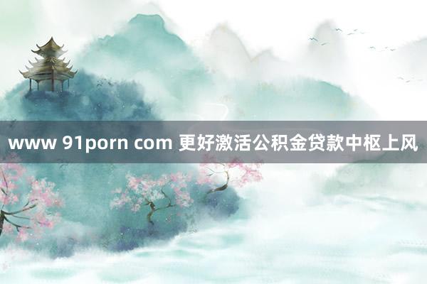 www 91porn com 更好激活公积金贷款中枢上风