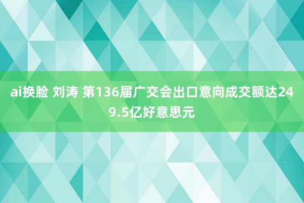 ai换脸 刘涛 第136届广交会出口意向成交额达249.5亿好意思元