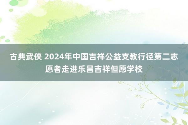 古典武侠 2024年中国吉祥公益支教行径第二志愿者走进乐昌吉祥但愿学校