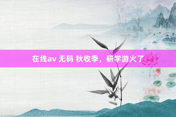 在线av 无码 秋收季，研学游火了