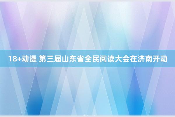 18+动漫 第三届山东省全民阅读大会在济南开动