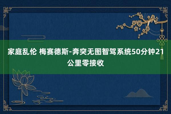 家庭乱伦 梅赛德斯-奔突无图智驾系统50分钟21公里零接收