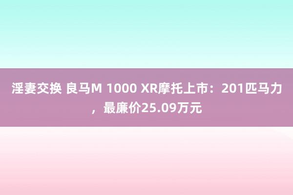 淫妻交换 良马M 1000 XR摩托上市：201匹马力，最廉价25.09万元