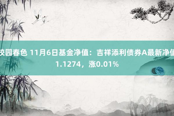 校园春色 11月6日基金净值：吉祥添利债券A最新净值1.1274，涨0.01%