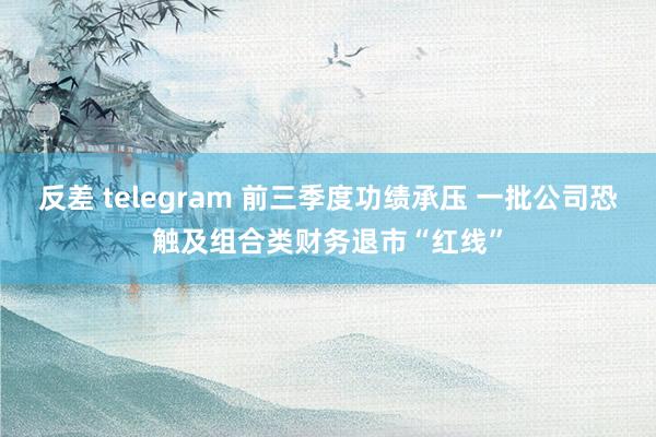 反差 telegram 前三季度功绩承压 一批公司恐触及组合类财务退市“红线”