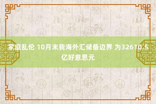 家庭乱伦 10月末我海外汇储备边界 为32610.5亿好意思元