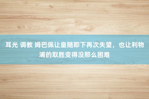 耳光 调教 姆巴佩让皇随即下再次失望，也让利物浦的取胜变得没那么困难