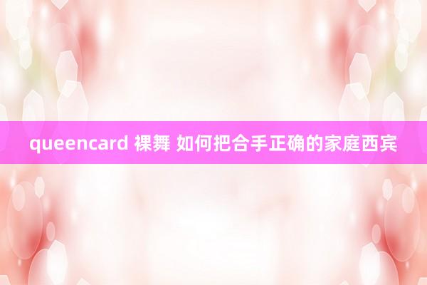 queencard 裸舞 如何把合手正确的家庭西宾