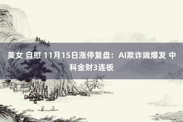 美女 自慰 11月15日涨停复盘：AI欺诈端爆发 中科金财3连板