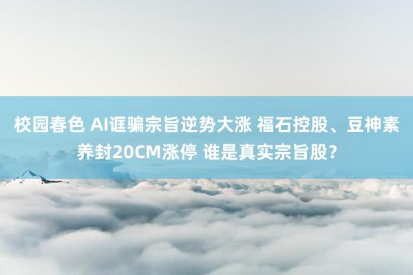 校园春色 AI诓骗宗旨逆势大涨 福石控股、豆神素养封20CM涨停 谁是真实宗旨股？