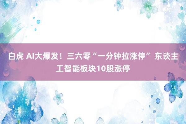 白虎 AI大爆发！三六零“一分钟拉涨停” 东谈主工智能板块10股涨停