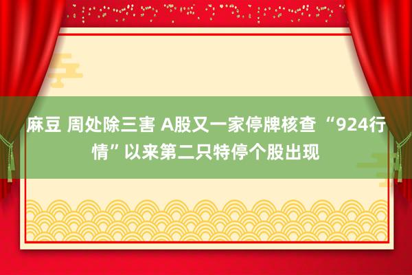 麻豆 周处除三害 A股又一家停牌核查 “924行情”以来第二只特停个股出现