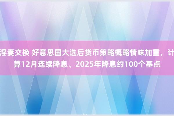 淫妻交换 好意思国大选后货币策略概略情味加重，计算12月连续降息、2025年降息约100个基点