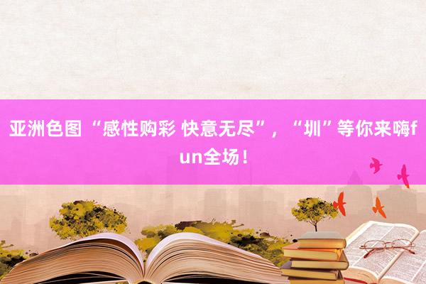 亚洲色图 “感性购彩 快意无尽”，“圳”等你来嗨fun全场！