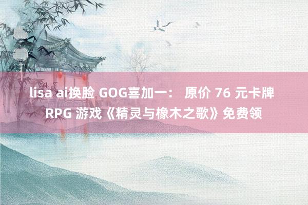 lisa ai换脸 GOG喜加一： 原价 76 元卡牌 RPG 游戏《精灵与橡木之歌》免费领