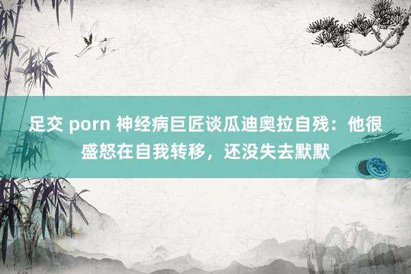 足交 porn 神经病巨匠谈瓜迪奥拉自残：他很盛怒在自我转移，还没失去默默