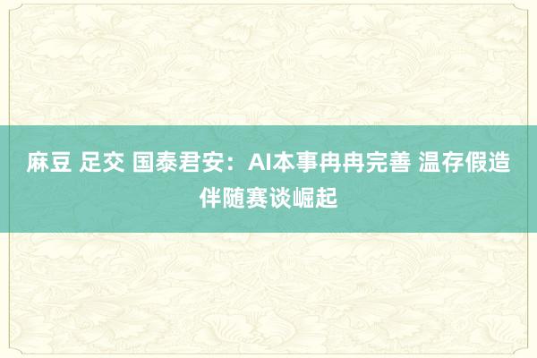 麻豆 足交 国泰君安：AI本事冉冉完善 温存假造伴随赛谈崛起