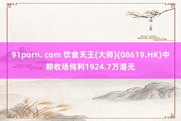 91porn. com 饮食天王(大师)(08619.HK)中期收场纯利1924.7万港元