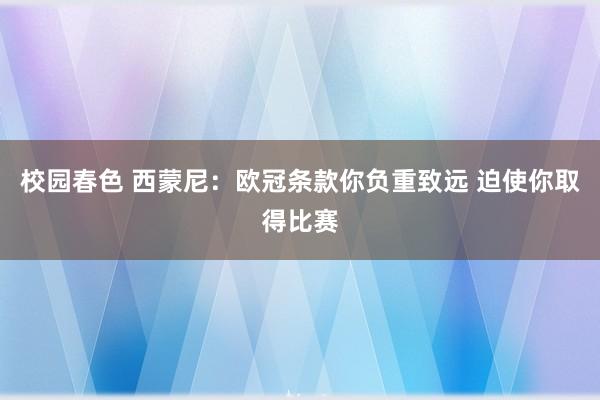 校园春色 西蒙尼：欧冠条款你负重致远 迫使你取得比赛