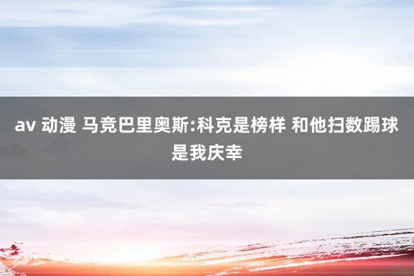 av 动漫 马竞巴里奥斯:科克是榜样 和他扫数踢球是我庆幸