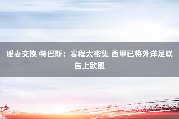 淫妻交换 特巴斯：赛程太密集 西甲已将外洋足联告上欧盟