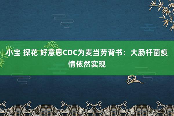 小宝 探花 好意思CDC为麦当劳背书：大肠杆菌疫情依然实现