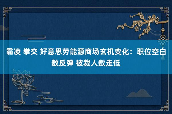 霸凌 拳交 好意思劳能源商场玄机变化：职位空白数反弹 被裁人数走低