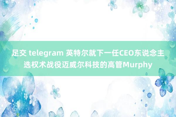 足交 telegram 英特尔就下一任CEO东说念主选权术战役迈威尔科技的高管Murphy