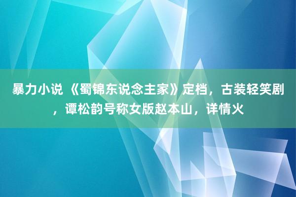 暴力小说 《蜀锦东说念主家》定档，古装轻笑剧，谭松韵号称女版赵本山，详情火