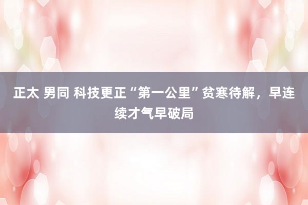 正太 男同 科技更正“第一公里”贫寒待解，早连续才气早破局