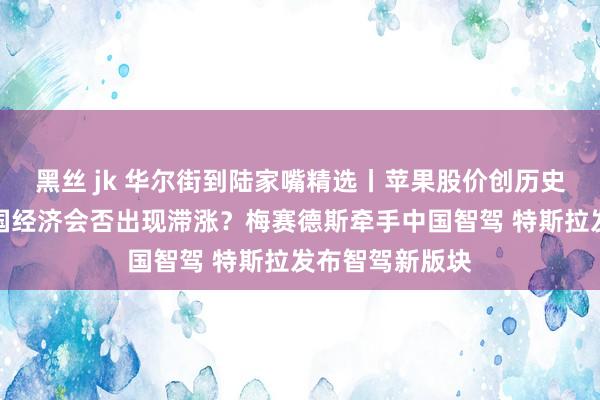 黑丝 jk 华尔街到陆家嘴精选丨苹果股价创历史新高；好意思国经济会否出现滞涨？梅赛德斯牵手中国智驾 特斯拉发布智驾新版块