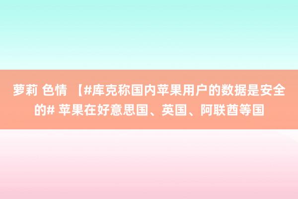 萝莉 色情 【#库克称国内苹果用户的数据是安全的# 苹果在好意思国、英国、阿联酋等国