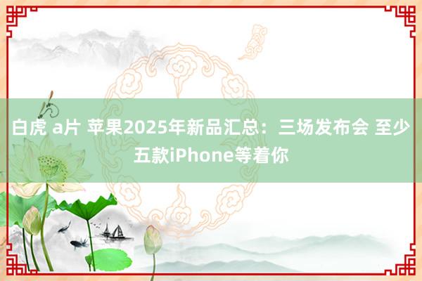 白虎 a片 苹果2025年新品汇总：三场发布会 至少五款iPhone等着你