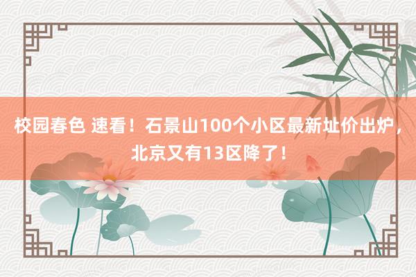 校园春色 速看！石景山100个小区最新址价出炉，北京又有13区降了！