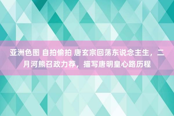 亚洲色图 自拍偷拍 唐玄宗回荡东说念主生，二月河熊召政力荐，描写唐明皇心路历程