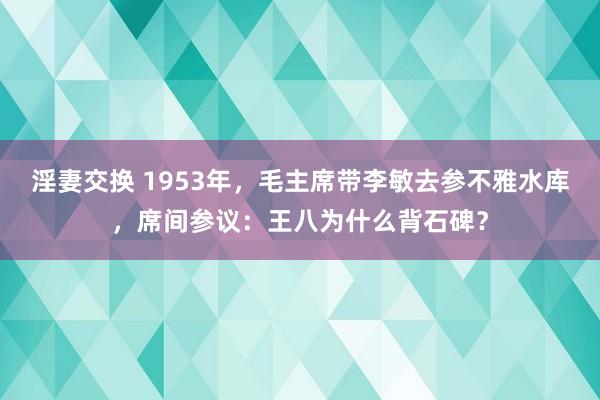 淫妻交换 1953年，毛主席带李敏去参不雅水库，席间参议：王八为什么背石碑？