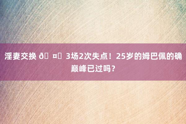 淫妻交换 🤔3场2次失点！25岁的姆巴佩的确巅峰已过吗？