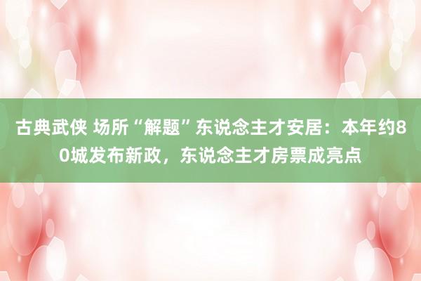 古典武侠 场所“解题”东说念主才安居：本年约80城发布新政，东说念主才房票成亮点