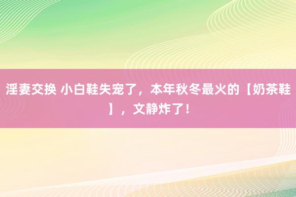 淫妻交换 小白鞋失宠了，本年秋冬最火的【奶茶鞋】，文静炸了！