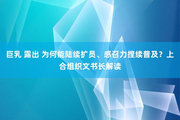 巨乳 露出 为何能陆续扩员、感召力捏续普及？上合组织文书长解读