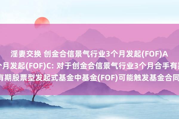 淫妻交换 创金合信景气行业3个月发起(FOF)A，创金合信景气行业3个月发起(FOF)C: 对于创金合信景气行业3个月合手有期股票型发起式基金中基金(FOF)可能触发基金合同断绝情形的第一次教导性公告