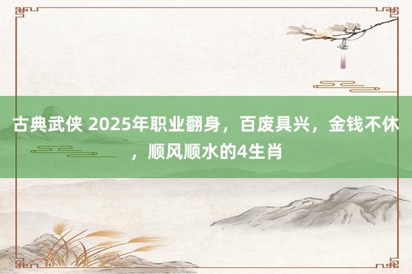 古典武侠 2025年职业翻身，百废具兴，金钱不休，顺风顺水的4生肖