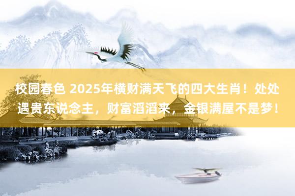 校园春色 2025年横财满天飞的四大生肖！处处遇贵东说念主，财富滔滔来，金银满屋不是梦！