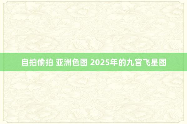 自拍偷拍 亚洲色图 2025年的九宫飞星图