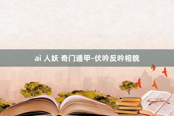 ai 人妖 奇门遁甲-伏吟反吟相貌