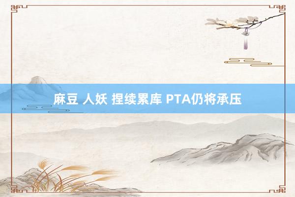 麻豆 人妖 捏续累库 PTA仍将承压