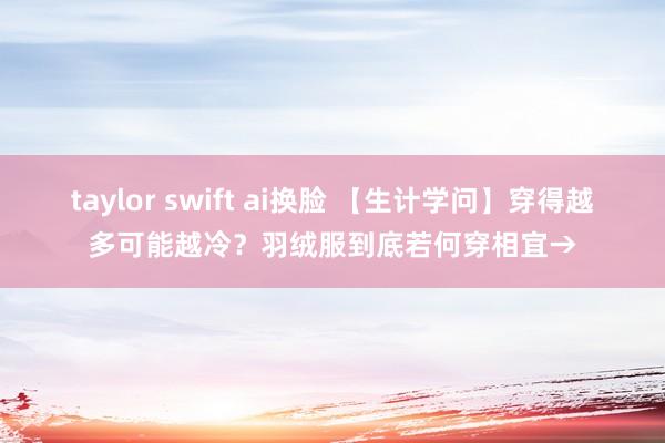 taylor swift ai换脸 【生计学问】穿得越多可能越冷？羽绒服到底若何穿相宜→