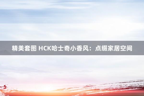 精美套图 HCK哈士奇小香风：点缀家居空间